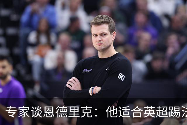 专家谈恩德里克：他适合英超踢法，英超球队该考虑询问他的情况