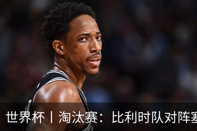 世界杯丨淘汰赛：比利时队对阵塞内加尔队