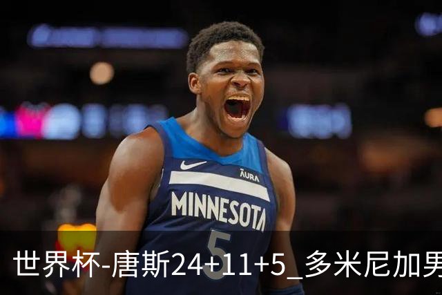 世界杯-唐斯24+11+5 多米尼加男篮险胜意大利
