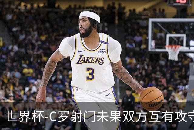 世界杯-C罗射门未果双方互有攻守 半场葡萄牙0-0哥伦比亚