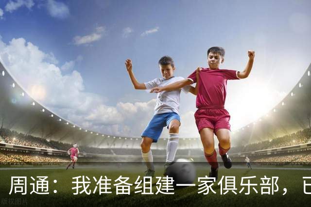 周通：我准备组建一家俱乐部，已经向新西兰足协递交了准入材料