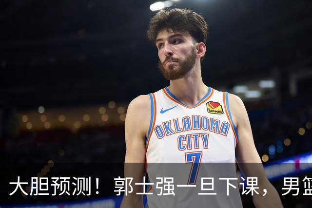 大胆预测！郭士强一旦下课，男篮新主帅99％在以下会在这三人之间产生