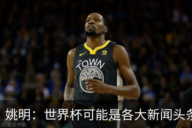 姚明：世界杯可能是各大新闻头条 但篮球在中国受欢迎程度可以比肩足球