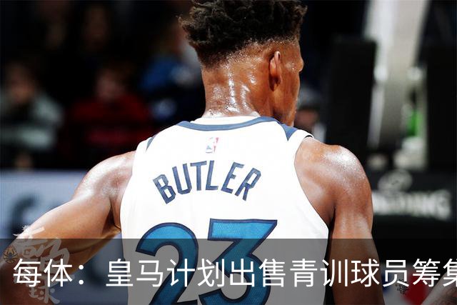每体：皇马计划出售青训球员筹集6000万欧，贡萨洛等人可能离队