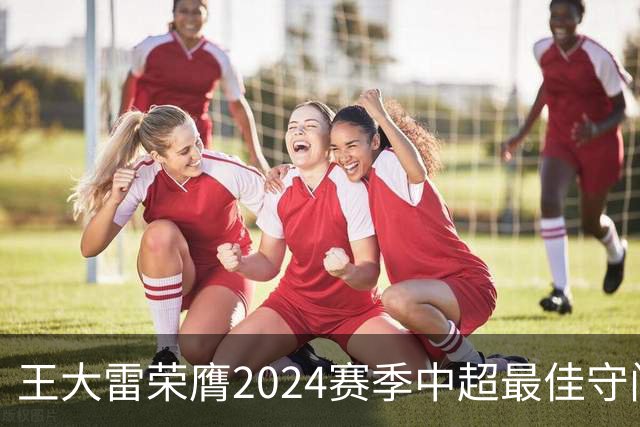 王大雷荣膺2024赛季中超最佳守门员