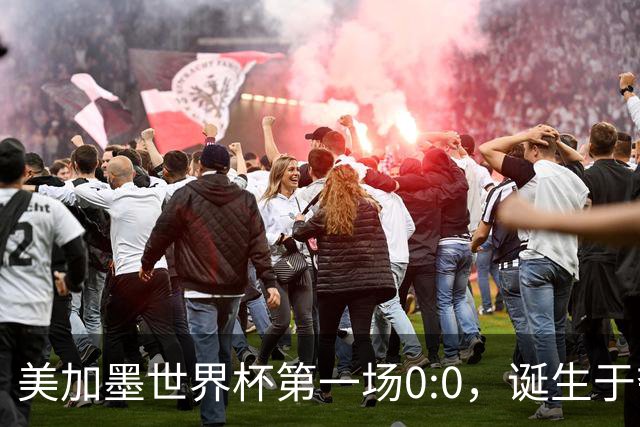 美加墨世界杯第一场0:0，诞生于夺冠大热与世界杯新军之间