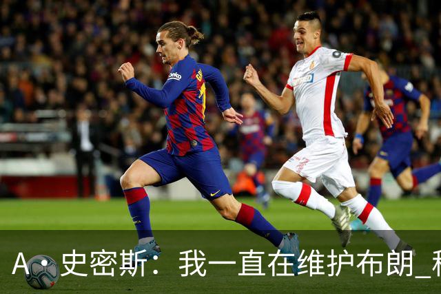A·史密斯：我一直在维护布朗 称赞他是超级巨星级别的天赋